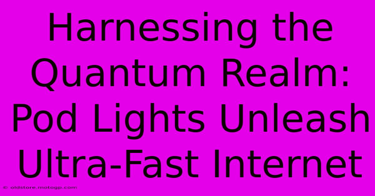 Harnessing The Quantum Realm: Pod Lights Unleash Ultra-Fast Internet