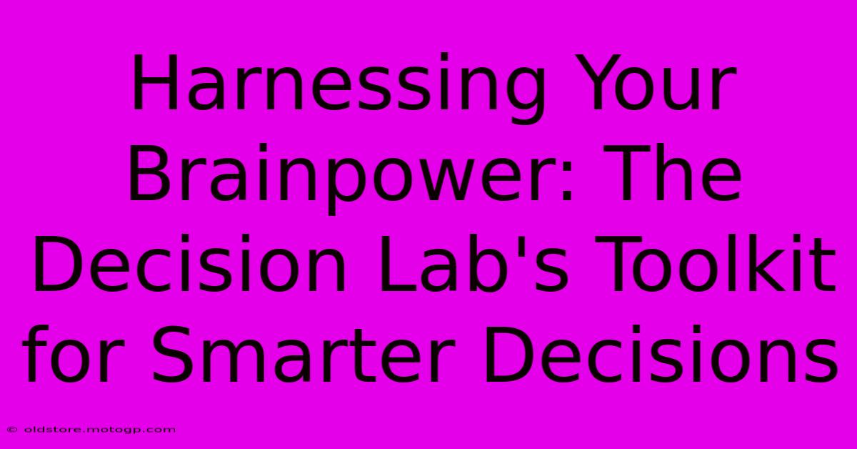 Harnessing Your Brainpower: The Decision Lab's Toolkit For Smarter Decisions