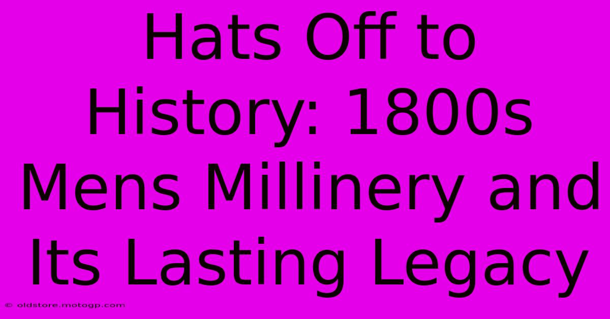 Hats Off To History: 1800s Mens Millinery And Its Lasting Legacy