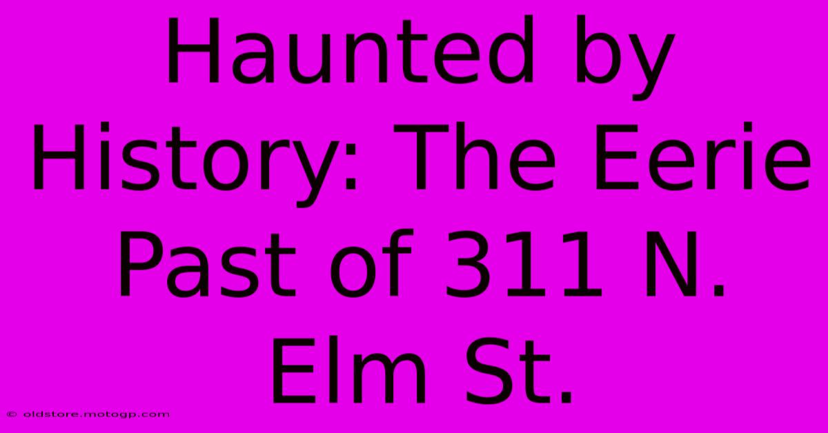 Haunted By History: The Eerie Past Of 311 N. Elm St.