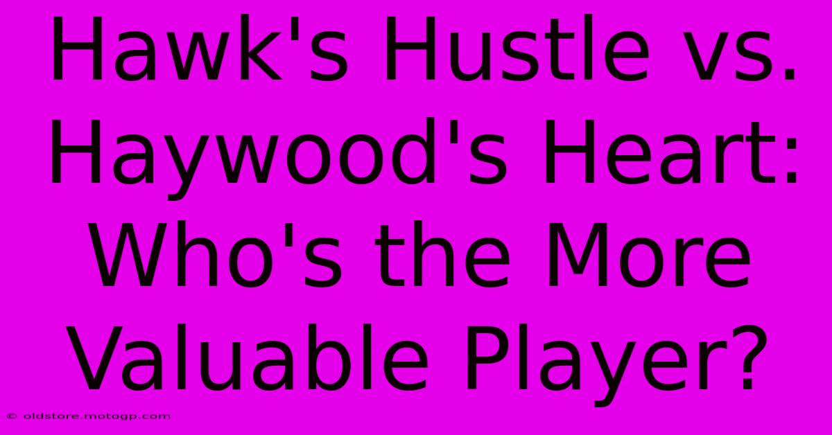 Hawk's Hustle Vs. Haywood's Heart: Who's The More Valuable Player?