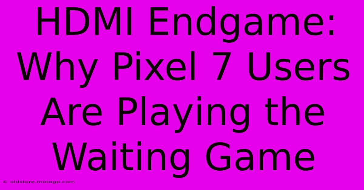 HDMI Endgame: Why Pixel 7 Users Are Playing The Waiting Game