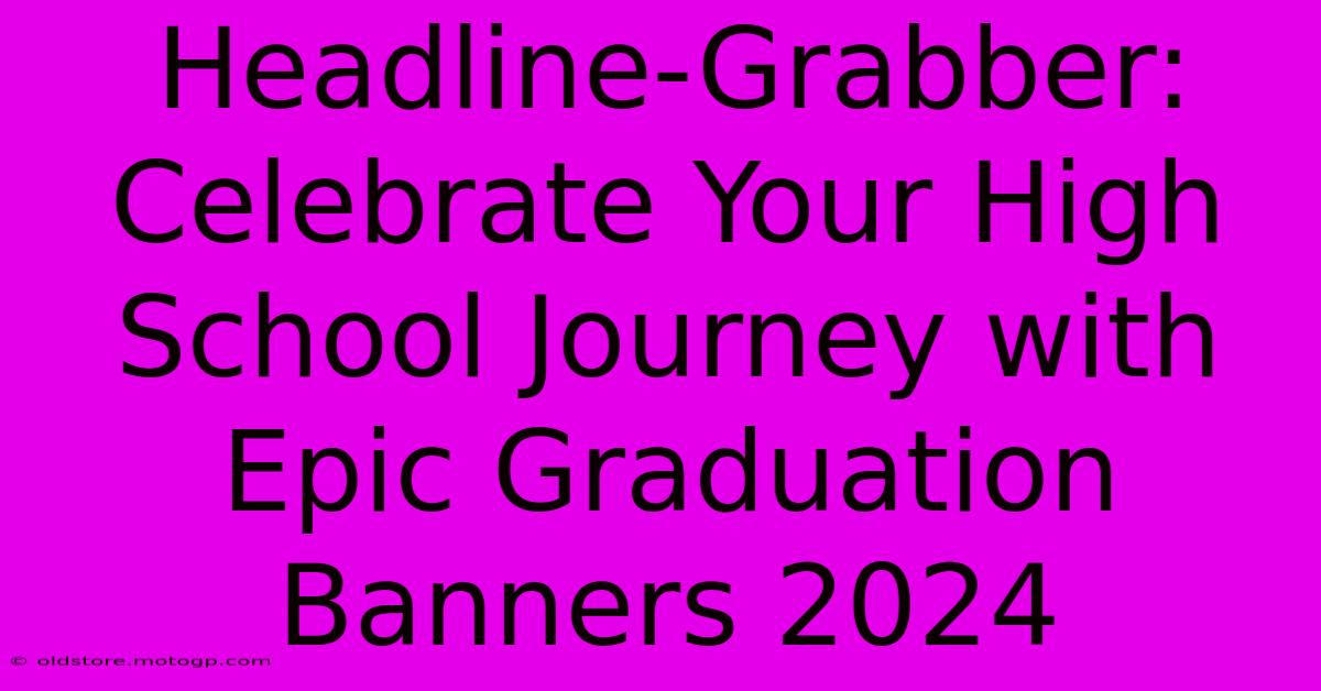 Headline-Grabber: Celebrate Your High School Journey With Epic Graduation Banners 2024