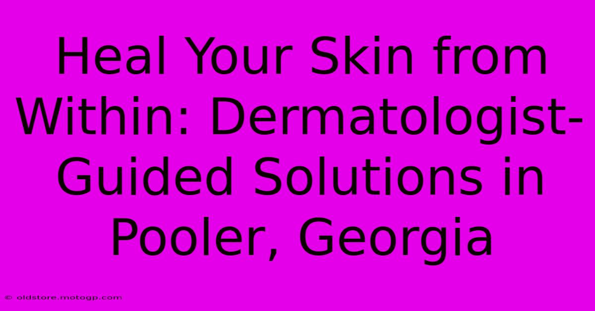 Heal Your Skin From Within: Dermatologist-Guided Solutions In Pooler, Georgia