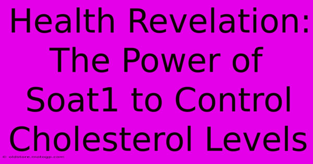 Health Revelation: The Power Of Soat1 To Control Cholesterol Levels