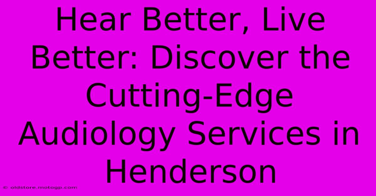 Hear Better, Live Better: Discover The Cutting-Edge Audiology Services In Henderson