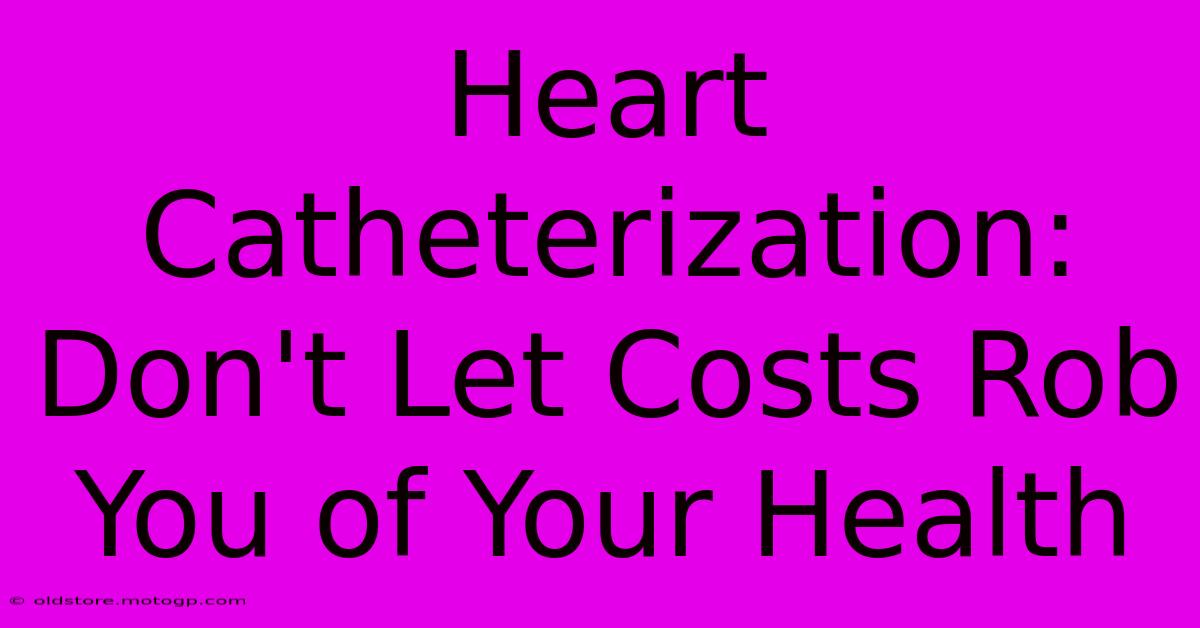 Heart Catheterization: Don't Let Costs Rob You Of Your Health