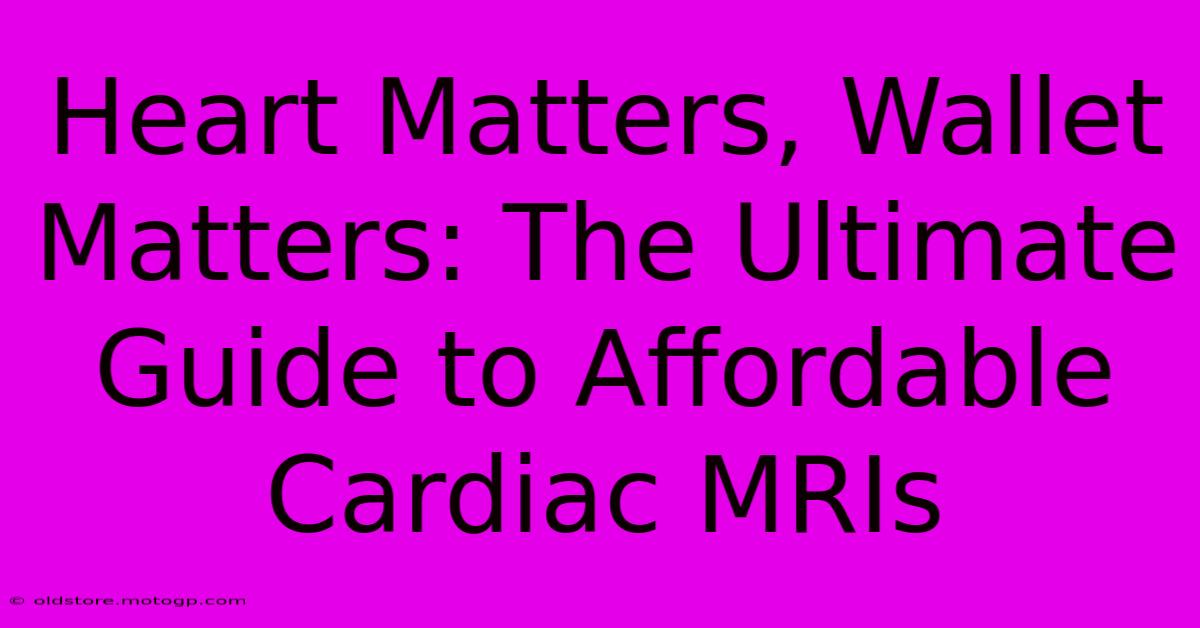 Heart Matters, Wallet Matters: The Ultimate Guide To Affordable Cardiac MRIs