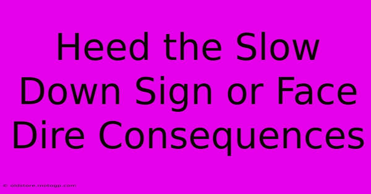 Heed The Slow Down Sign Or Face Dire Consequences