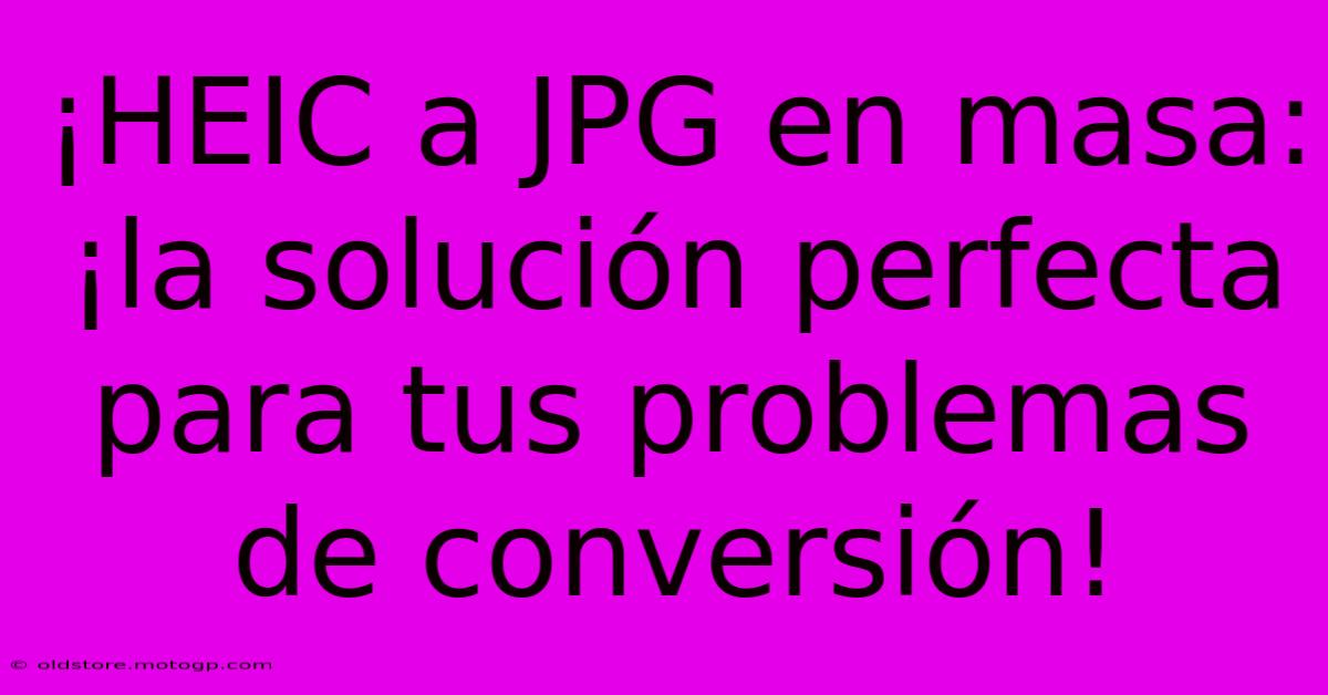 ¡HEIC A JPG En Masa: ¡la Solución Perfecta Para Tus Problemas De Conversión!