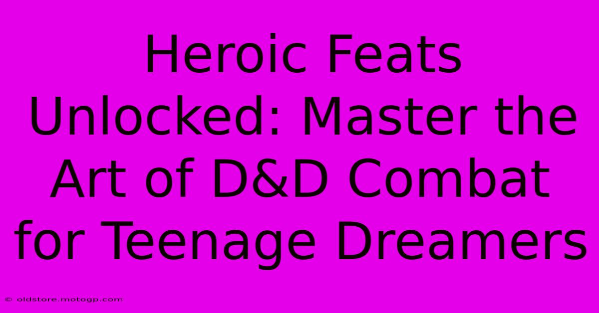 Heroic Feats Unlocked: Master The Art Of D&D Combat For Teenage Dreamers