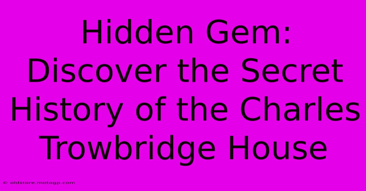 Hidden Gem: Discover The Secret History Of The Charles Trowbridge House