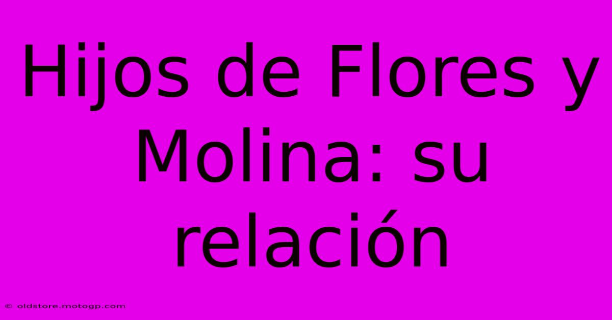 Hijos De Flores Y Molina: Su Relación