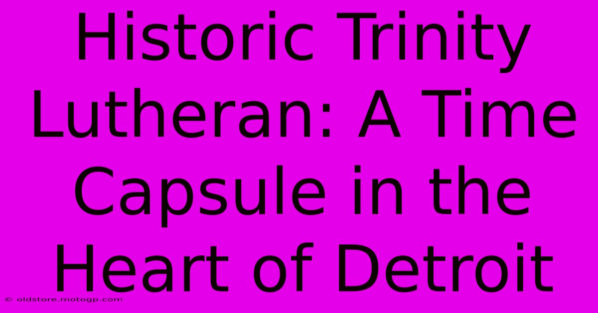 Historic Trinity Lutheran: A Time Capsule In The Heart Of Detroit