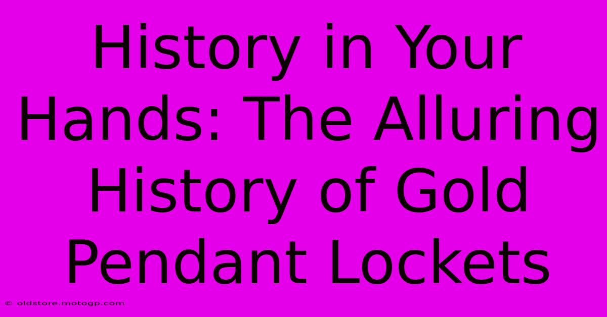 History In Your Hands: The Alluring History Of Gold Pendant Lockets