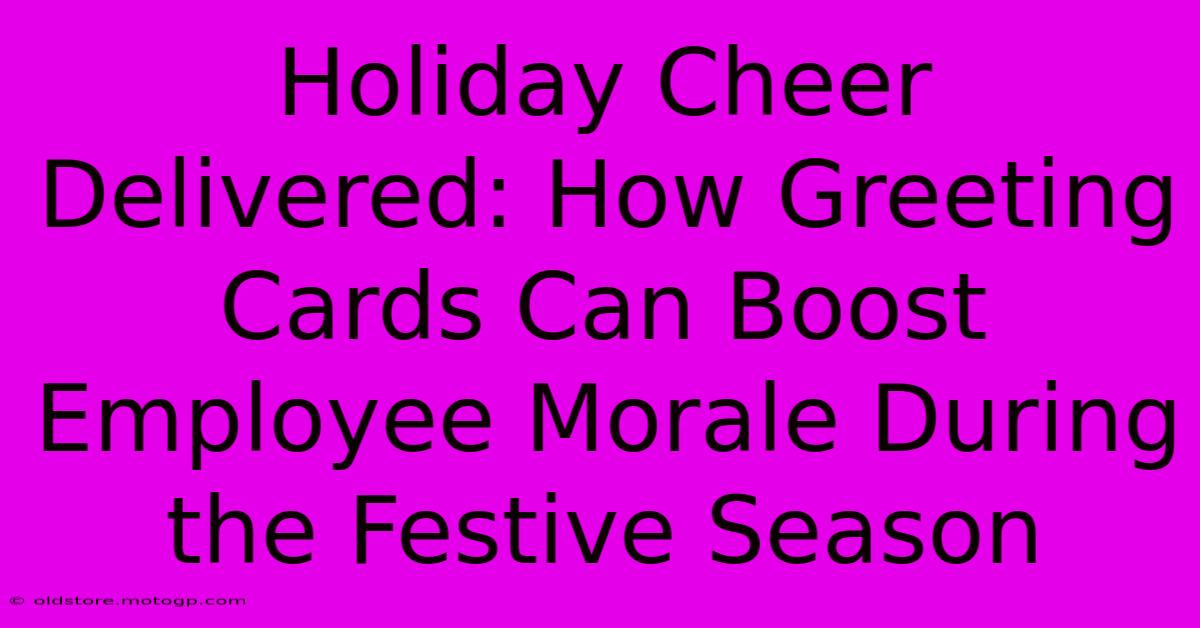 Holiday Cheer Delivered: How Greeting Cards Can Boost Employee Morale During The Festive Season