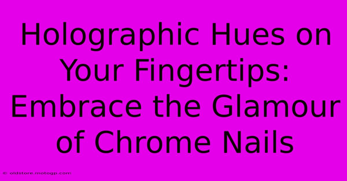 Holographic Hues On Your Fingertips: Embrace The Glamour Of Chrome Nails