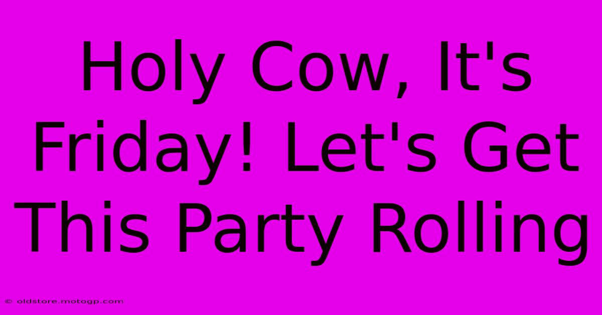 Holy Cow, It's Friday! Let's Get This Party Rolling