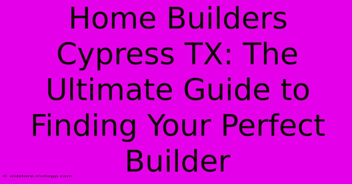 Home Builders Cypress TX: The Ultimate Guide To Finding Your Perfect Builder