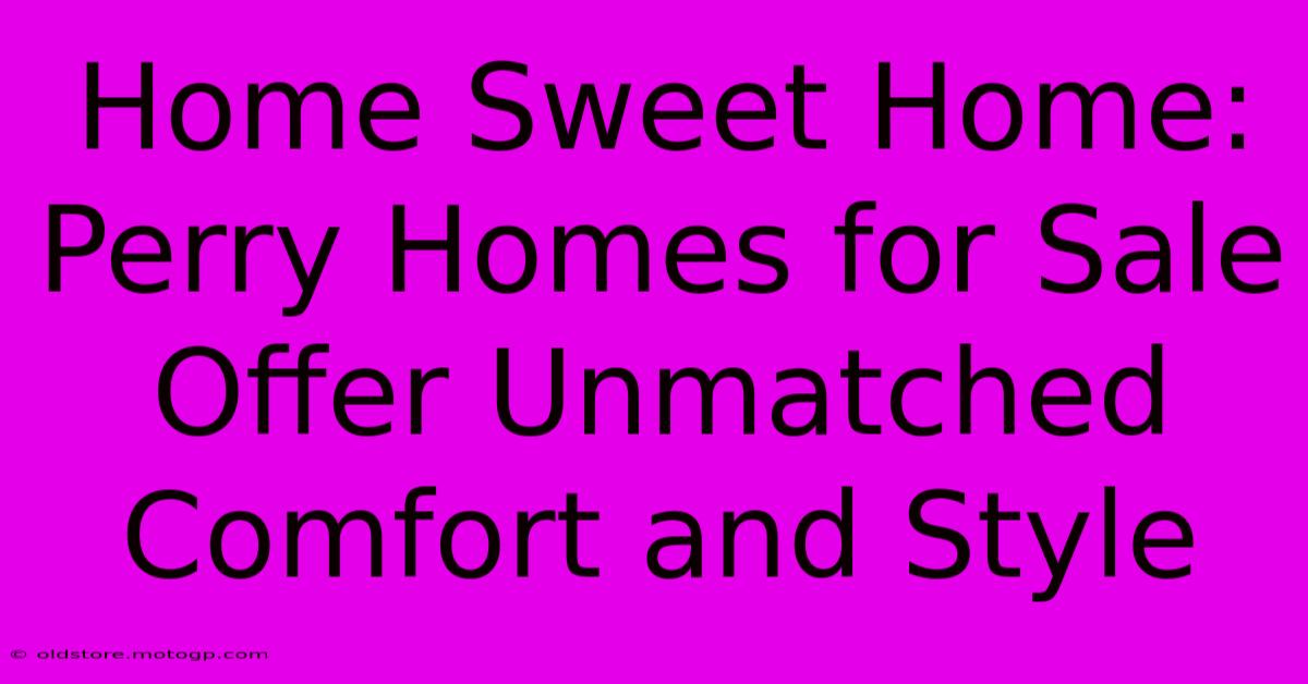 Home Sweet Home: Perry Homes For Sale Offer Unmatched Comfort And Style