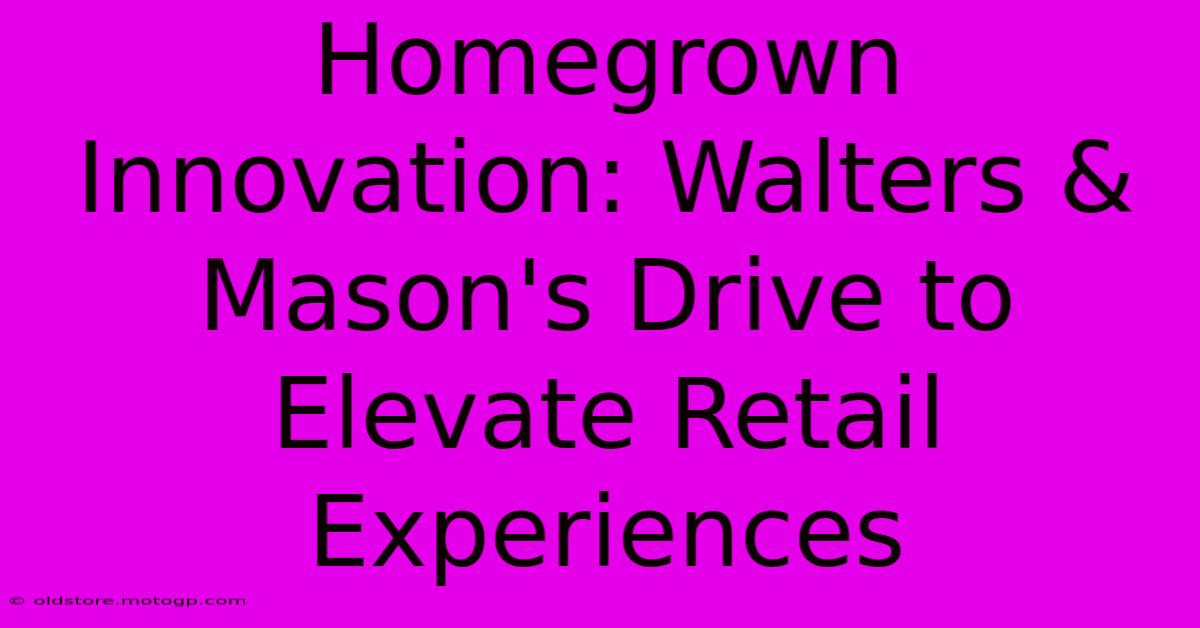 Homegrown Innovation: Walters & Mason's Drive To Elevate Retail Experiences