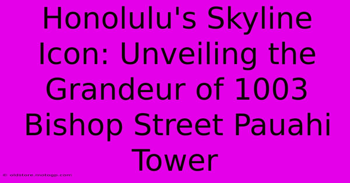 Honolulu's Skyline Icon: Unveiling The Grandeur Of 1003 Bishop Street Pauahi Tower