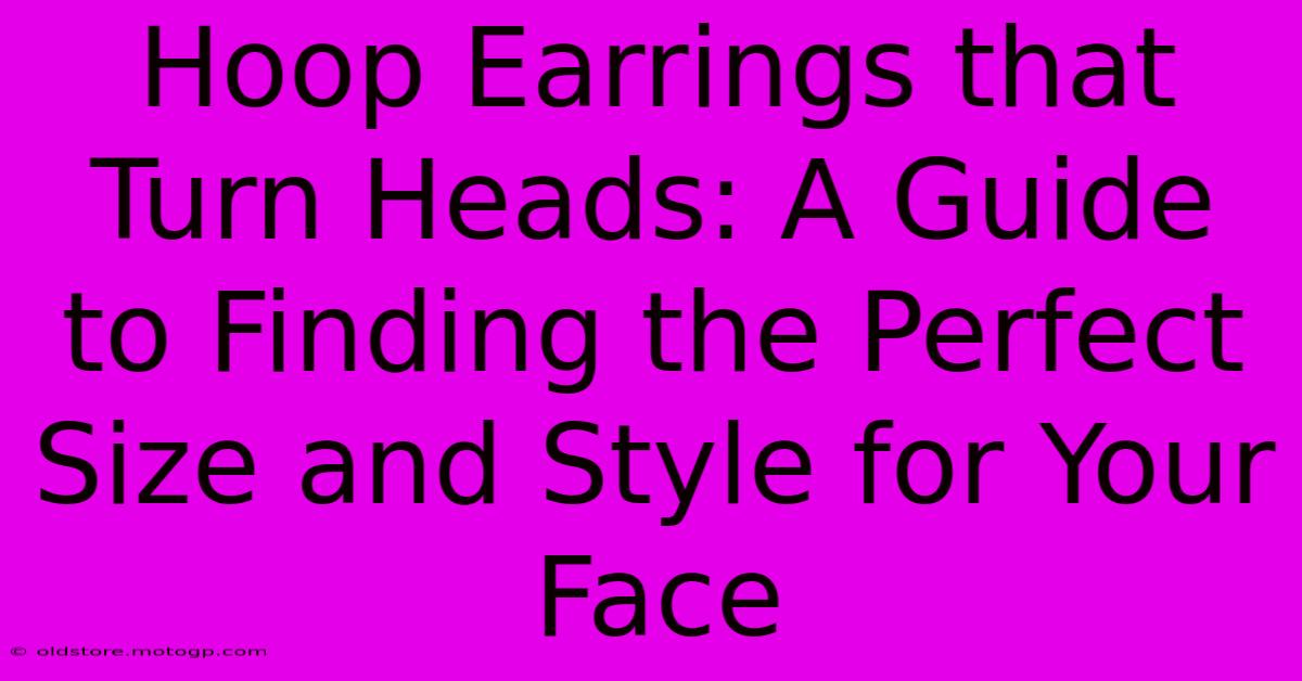 Hoop Earrings That Turn Heads: A Guide To Finding The Perfect Size And Style For Your Face