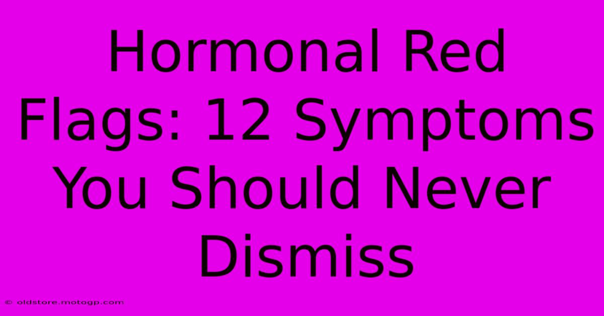 Hormonal Red Flags: 12 Symptoms You Should Never Dismiss