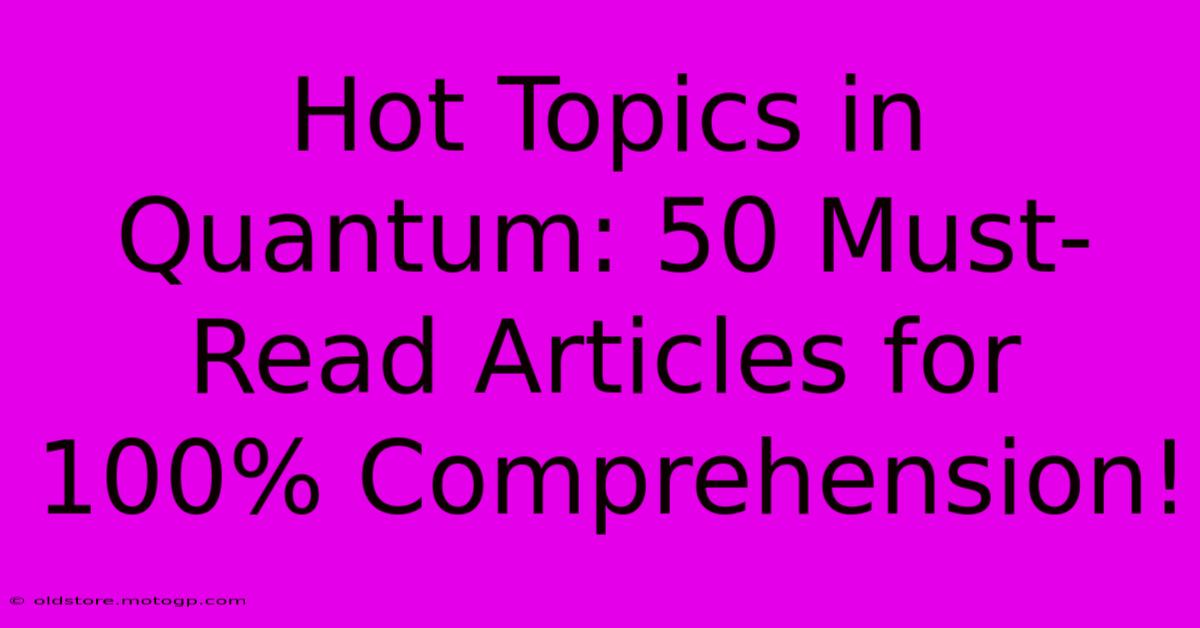 Hot Topics In Quantum: 50 Must-Read Articles For 100% Comprehension!