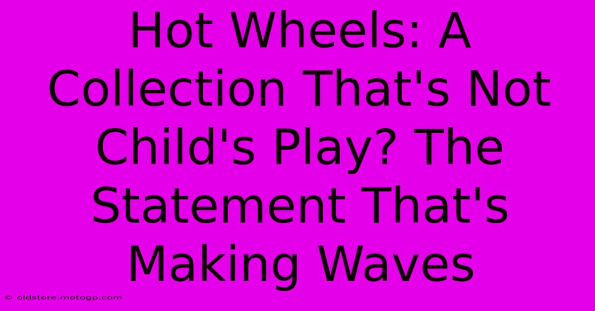 Hot Wheels: A Collection That's Not Child's Play? The Statement That's Making Waves