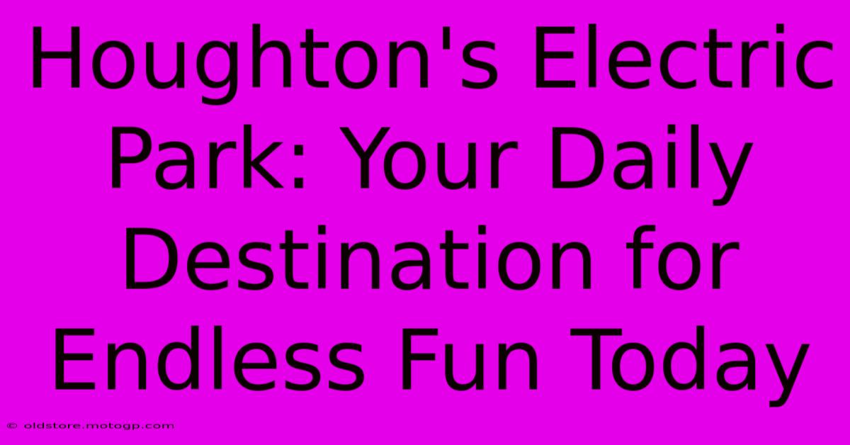 Houghton's Electric Park: Your Daily Destination For Endless Fun Today