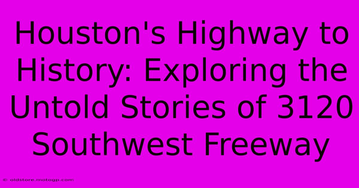 Houston's Highway To History: Exploring The Untold Stories Of 3120 Southwest Freeway