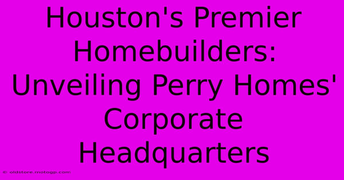 Houston's Premier Homebuilders: Unveiling Perry Homes' Corporate Headquarters