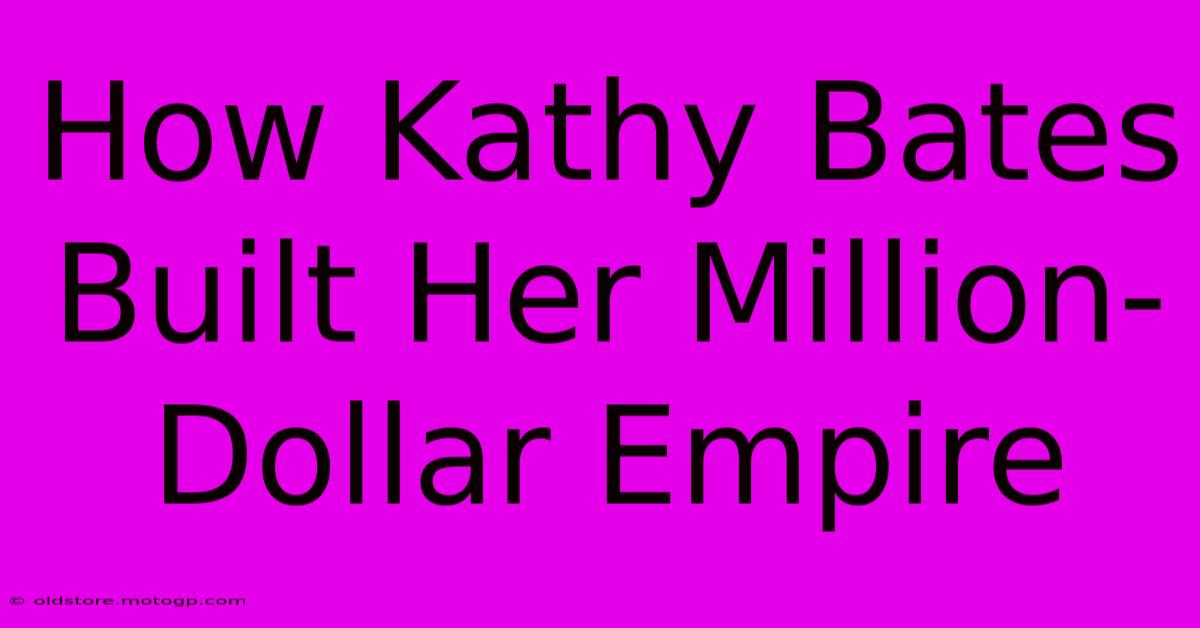 How Kathy Bates Built Her Million-Dollar Empire