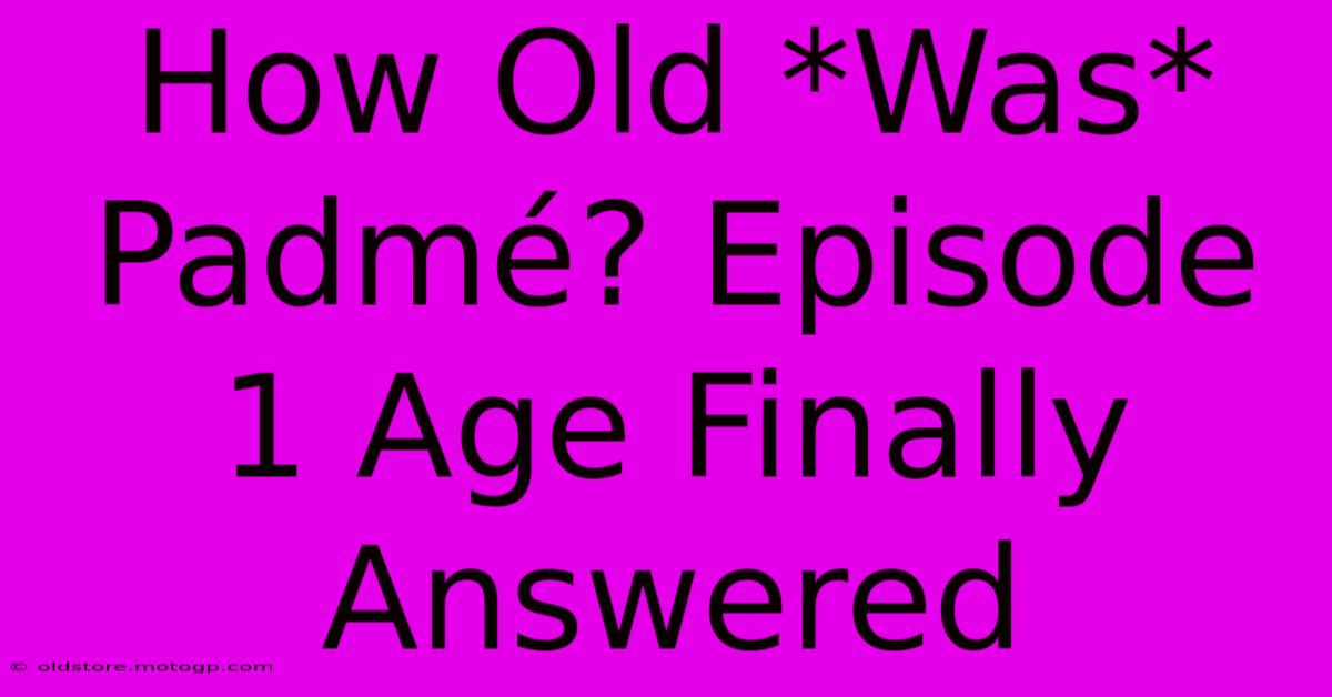 How Old *Was* Padmé? Episode 1 Age Finally Answered