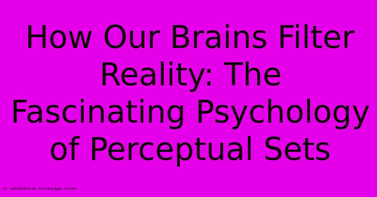 How Our Brains Filter Reality: The Fascinating Psychology Of Perceptual Sets