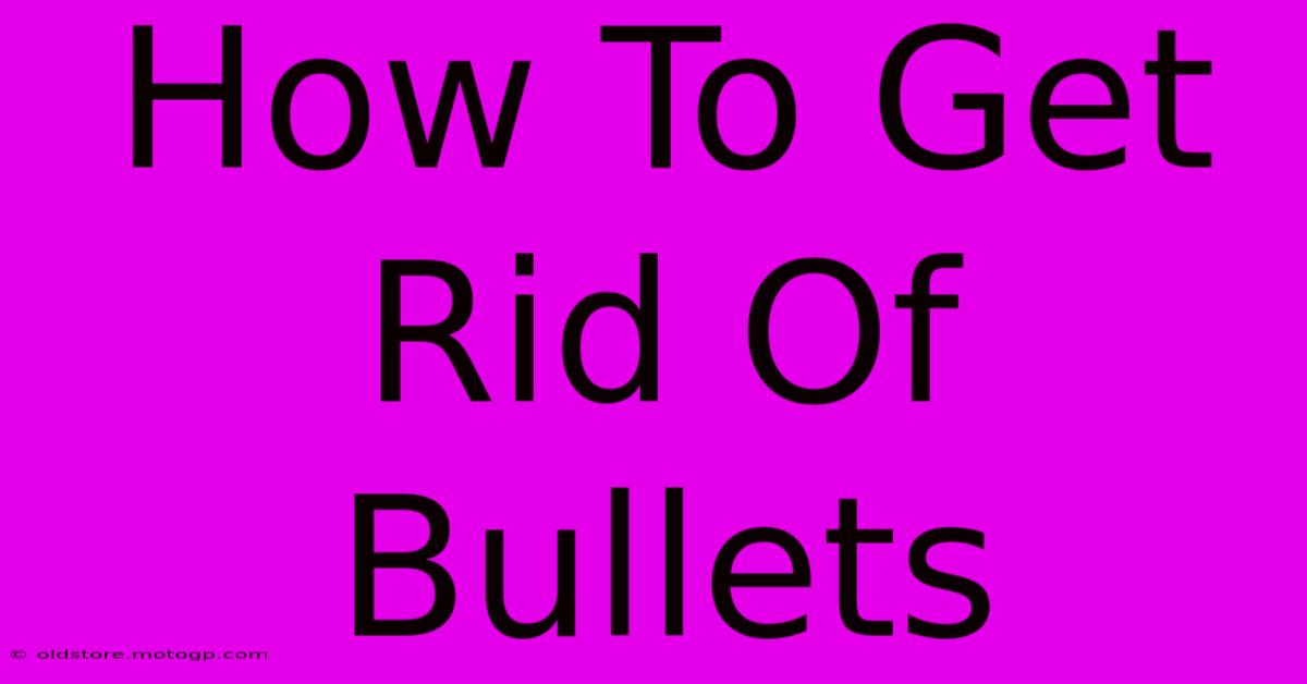 how to get rid of bullets