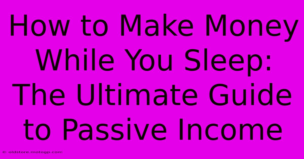 How To Make Money While You Sleep: The Ultimate Guide To Passive Income