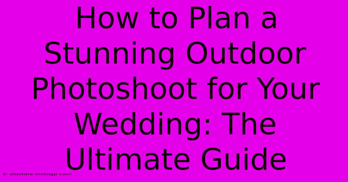 How To Plan A Stunning Outdoor Photoshoot For Your Wedding: The Ultimate Guide