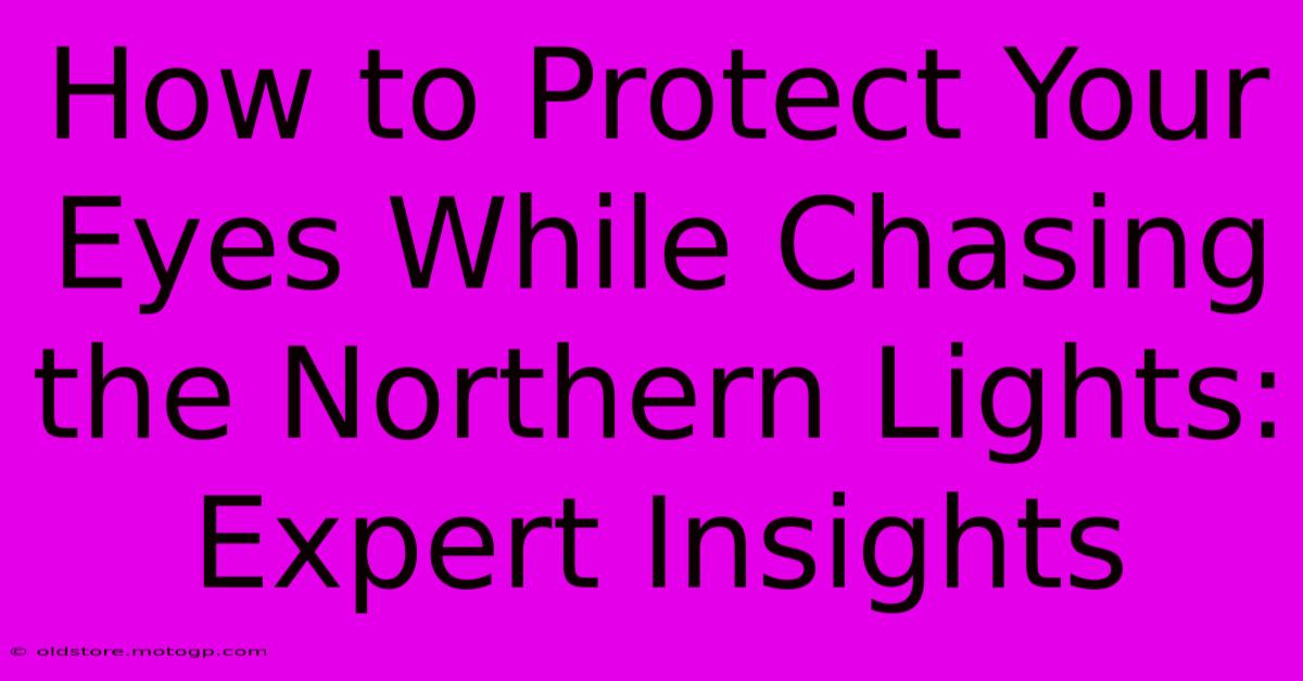 How To Protect Your Eyes While Chasing The Northern Lights: Expert Insights