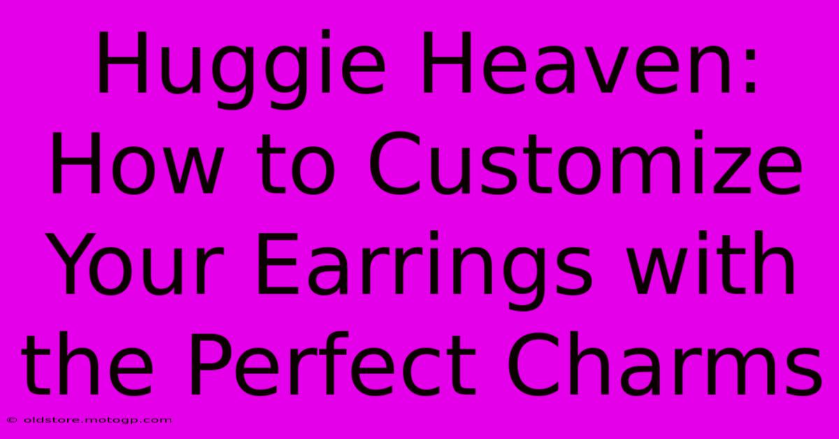 Huggie Heaven: How To Customize Your Earrings With The Perfect Charms