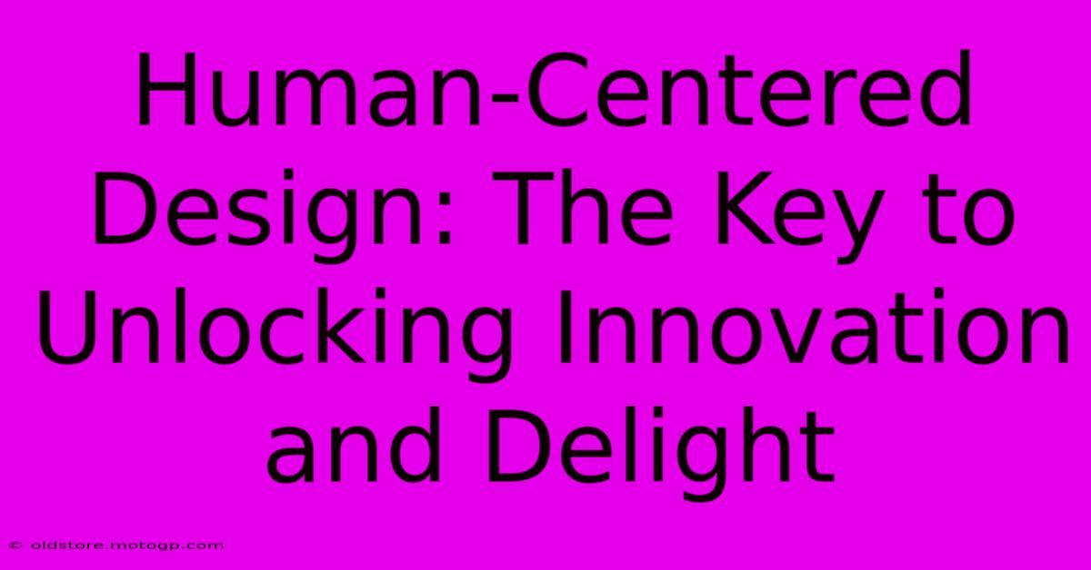 Human-Centered Design: The Key To Unlocking Innovation And Delight