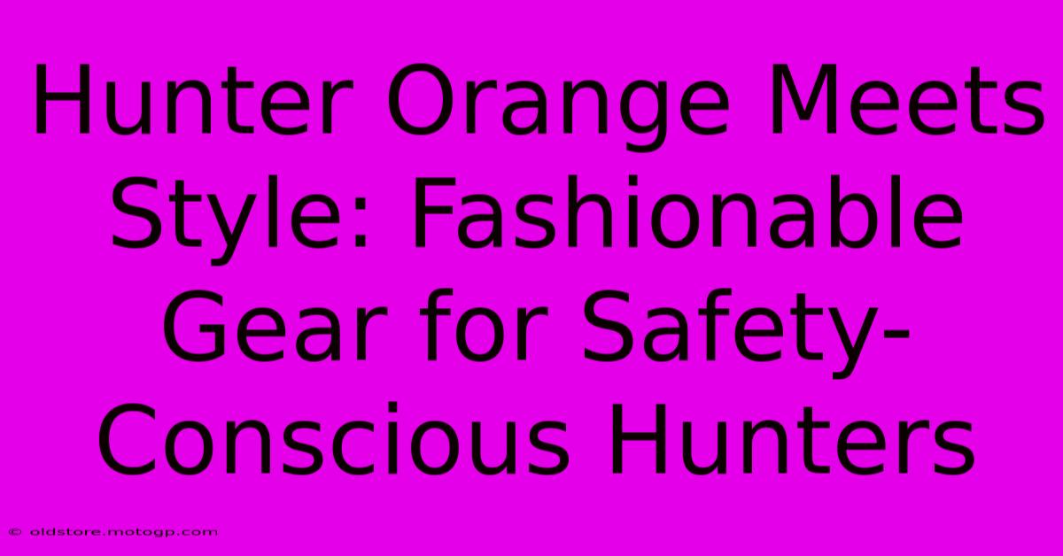 Hunter Orange Meets Style: Fashionable Gear For Safety-Conscious Hunters