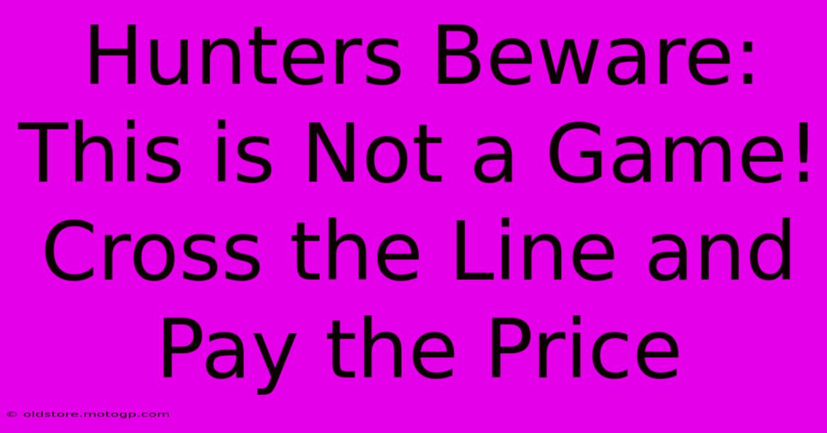 Hunters Beware: This Is Not A Game! Cross The Line And Pay The Price