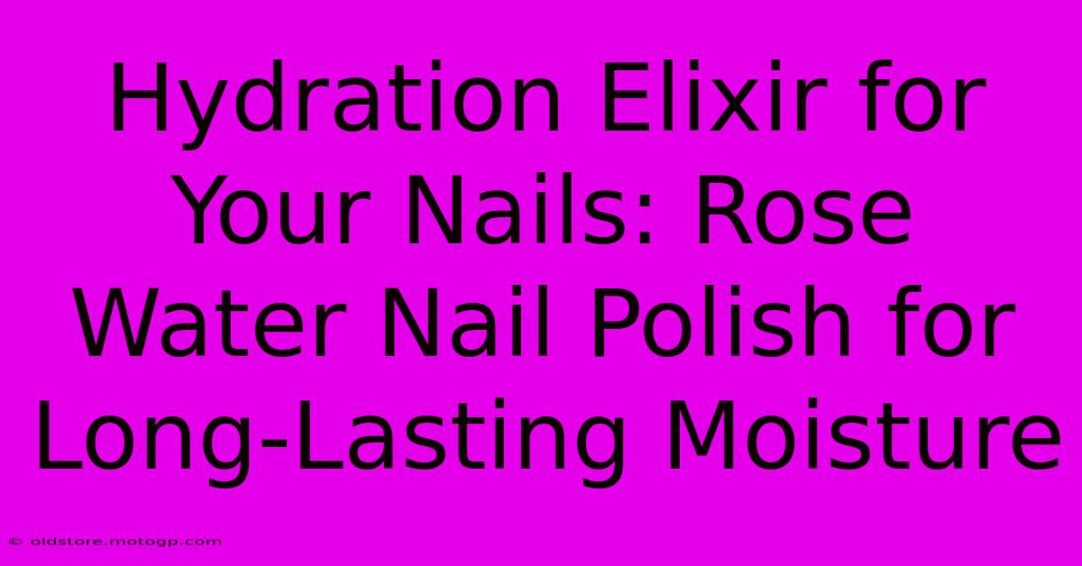 Hydration Elixir For Your Nails: Rose Water Nail Polish For Long-Lasting Moisture