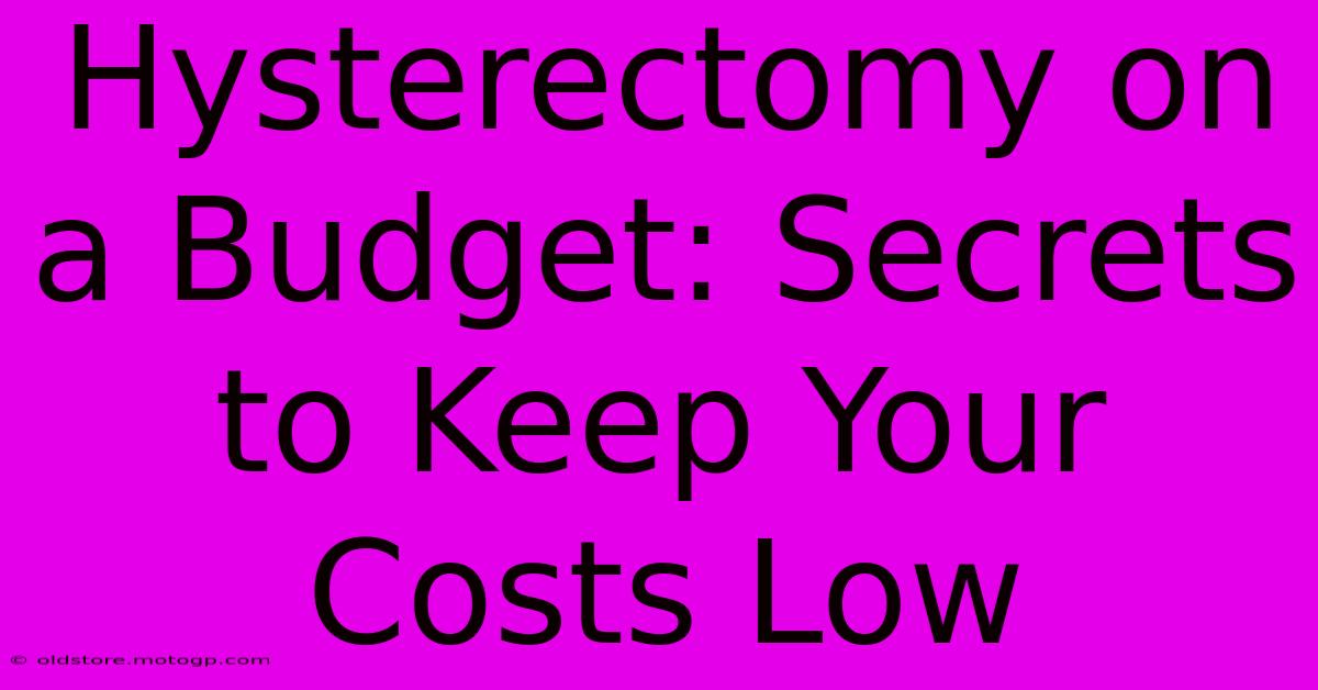 Hysterectomy On A Budget: Secrets To Keep Your Costs Low