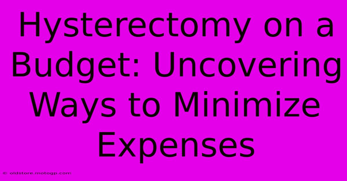 Hysterectomy On A Budget: Uncovering Ways To Minimize Expenses