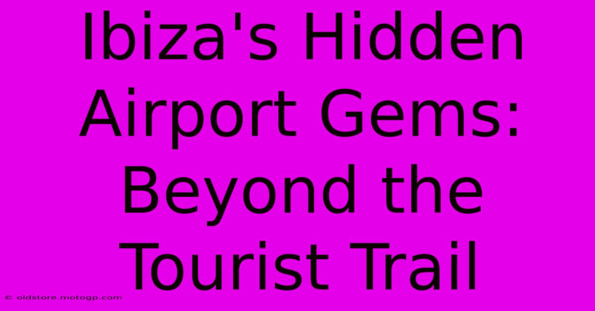 Ibiza's Hidden Airport Gems: Beyond The Tourist Trail