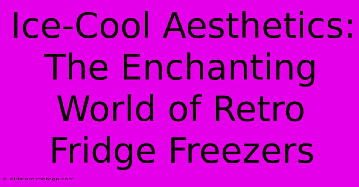 Ice-Cool Aesthetics: The Enchanting World Of Retro Fridge Freezers