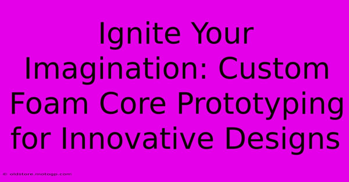 Ignite Your Imagination: Custom Foam Core Prototyping For Innovative Designs